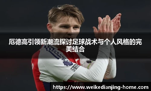厄德高引领新潮流探讨足球战术与个人风格的完美结合